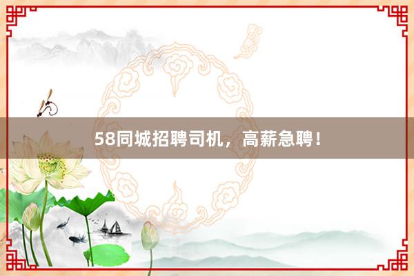 58同城招聘司机,高薪急聘!