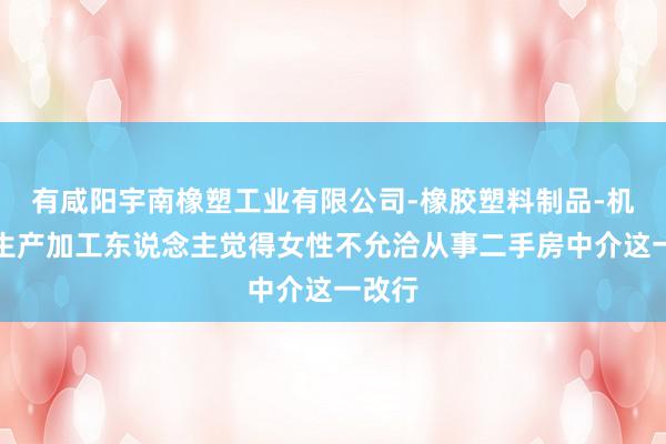 有咸阳宇南橡塑工业有限公司-橡胶塑料制品-机械的生产加工东说念主觉得女性不允洽从事二手房中介这一改行